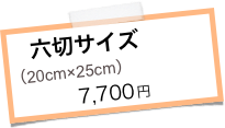 六切サイズ　　　（20cm×25cm）　　　　　7,700円